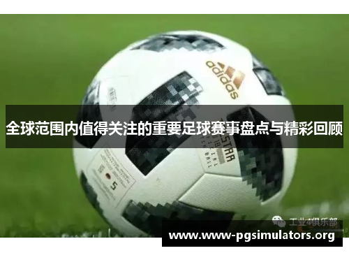 全球范围内值得关注的重要足球赛事盘点与精彩回顾 全球范围内值得关注的重要足球赛事盘点与精彩回顾