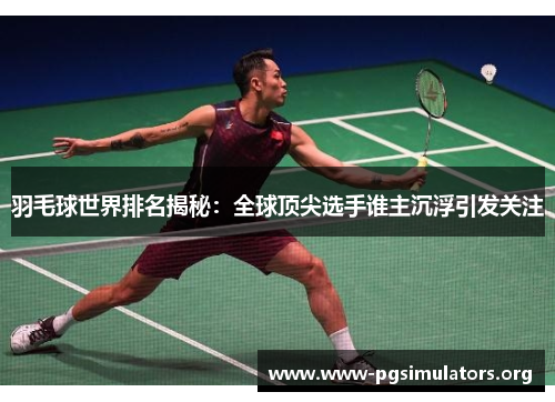 羽毛球世界排名揭秘:全球顶尖选手谁主沉浮引发关注 羽毛球世界排名揭秘:全球顶尖选手谁主沉浮引发关注