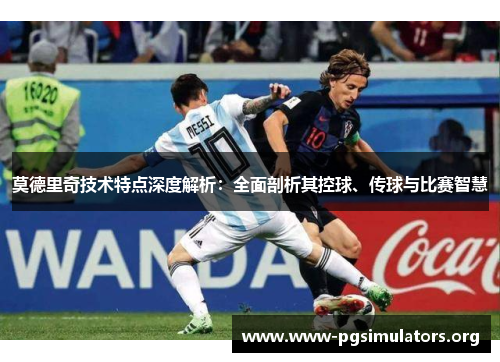 莫德里奇技术特点深度解析:全面剖析其控球、传球与比赛智慧 莫德里奇技术特点深度解析:全面剖析其控球、传球与比赛智慧