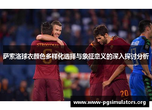 萨索洛球衣颜色多样化选择与象征意义的深入探讨分析 萨索洛球衣颜色多样化选择与象征意义的深入探讨分析