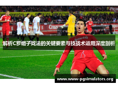 解析C罗帽子戏法的关键要素与技战术运用深度剖析 解析C罗帽子戏法的关键要素与技战术运用深度剖析
