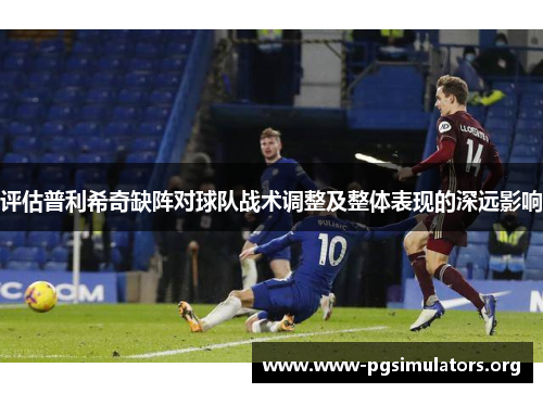 评估普利希奇缺阵对球队战术调整及整体表现的深远影响 评估普利希奇缺阵对球队战术调整及整体表现的深远影响
