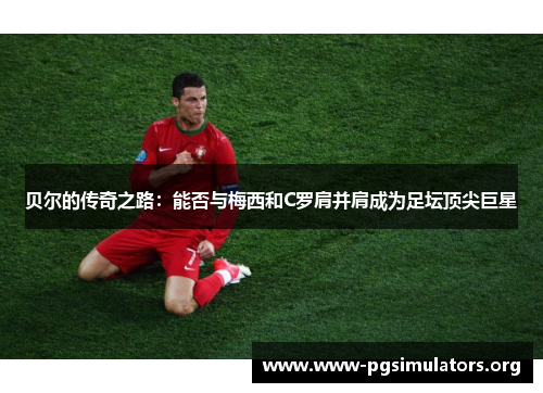 贝尔的传奇之路:能否与梅西和C罗肩并肩成为足坛顶尖巨星 贝尔的传奇之路:能否与梅西和C罗肩并肩成为足坛顶尖巨星