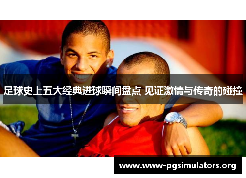 足球史上五大经典进球瞬间盘点 见证激情与传奇的碰撞 足球史上五大经典进球瞬间盘点 见证激情与传奇的碰撞