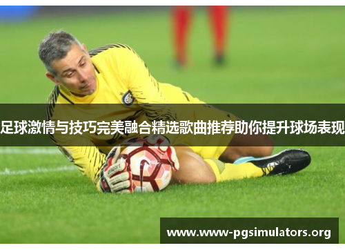 足球激情与技巧完美融合精选歌曲推荐助你提升球场表现 足球激情与技巧完美融合精选歌曲推荐助你提升球场表现