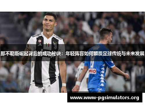 那不勒斯崛起背后的成功秘诀:年轻阵容如何颠覆足球传统与未来发展 那不勒斯崛起背后的成功秘诀:年轻阵容如何颠覆足球传统与未来发展