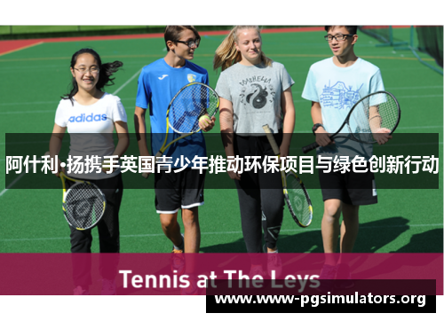 阿什利·扬携手英国青少年推动环保项目与绿色创新行动 阿什利·扬携手英国青少年推动环保项目与绿色创新行动