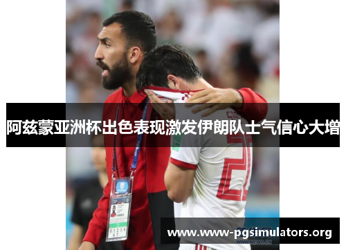 阿兹蒙亚洲杯出色表现激发伊朗队士气信心大增 阿兹蒙亚洲杯出色表现激发伊朗队士气信心大增