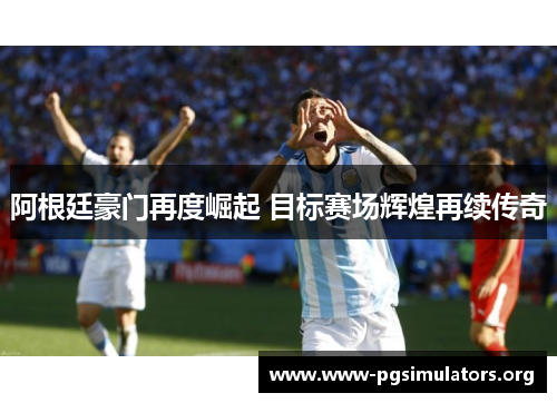 阿根廷豪门再度崛起 目标赛场辉煌再续传奇 阿根廷豪门再度崛起 目标赛场辉煌再续传奇