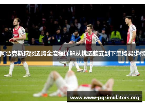 阿贾克斯球服选购全流程详解从挑选款式到下单购买步骤 阿贾克斯球服选购全流程详解从挑选款式到下单购买步骤