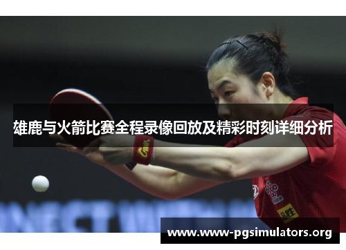 雄鹿与火箭比赛全程录像回放及精彩时刻详细分析 雄鹿与火箭比赛全程录像回放及精彩时刻详细分析