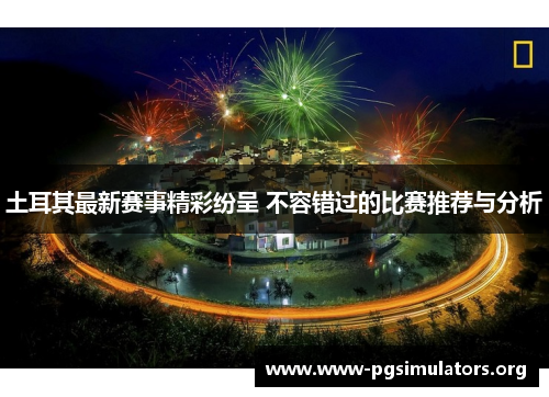 土耳其最新赛事精彩纷呈 不容错过的比赛推荐与分析 土耳其最新赛事精彩纷呈 不容错过的比赛推荐与分析