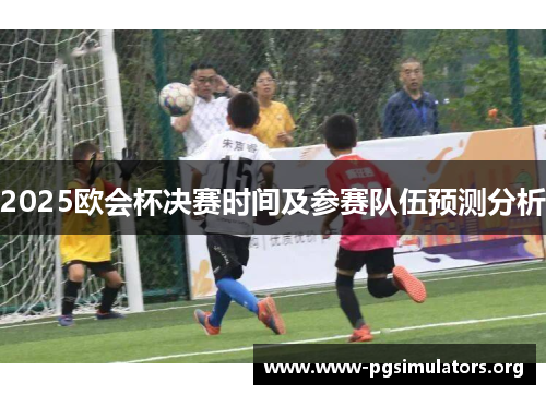 2025欧会杯决赛时间及参赛队伍预测分析