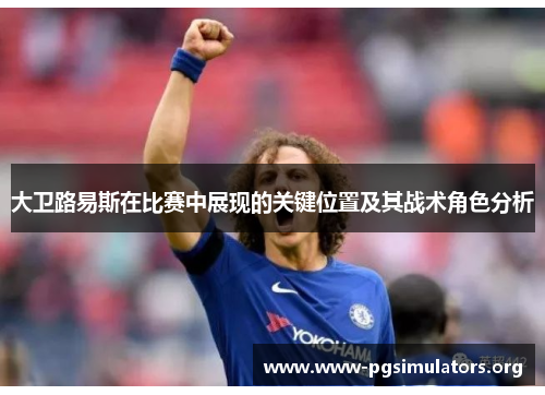 大卫路易斯在比赛中展现的关键位置及其战术角色分析 大卫路易斯在比赛中展现的关键位置及其战术角色分析