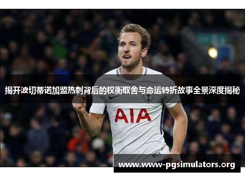 揭开波切蒂诺加盟热刺背后的权衡取舍与命运转折故事全景深度揭秘