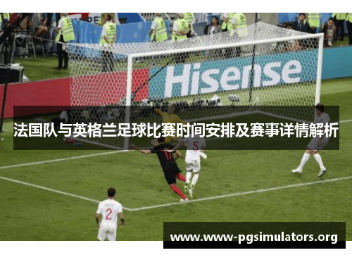 法国队与英格兰足球比赛时间安排及赛事详情解析 法国队与英格兰足球比赛时间安排及赛事详情解析