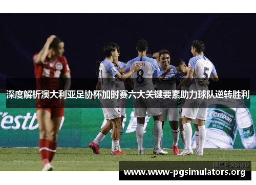 深度解析澳大利亚足协杯加时赛六大关键要素助力球队逆转胜利